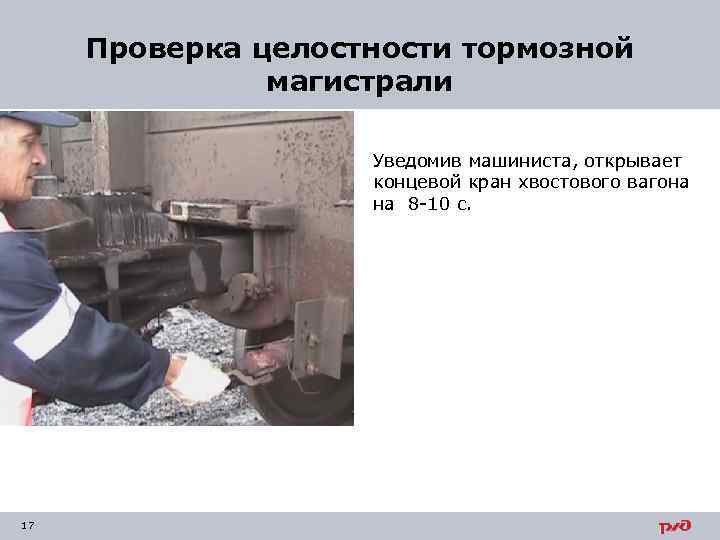 Проверка целостности тормозной магистрали Уведомив машиниста, открывает концевой кран хвостового вагона на 8 -10
