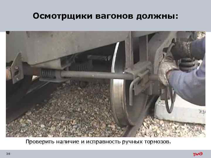 Осмотрщики вагонов должны: Проверить наличие и исправность ручных тормозов. 38 
