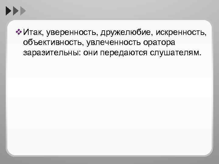 v Итак, уверенность, дружелюбие, искренность, объективность, увлеченность оратора заразительны: они передаются слушателям. 