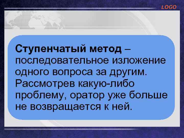 LOGO Ступенчатый метод – последовательное изложение одного вопроса за другим. Рассмотрев какую-либо проблему, оратор