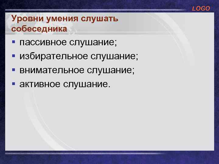 LOGO Уровни умения слушать собеседника § § пассивное слушание; избирательное слушание; внимательное слушание; активное