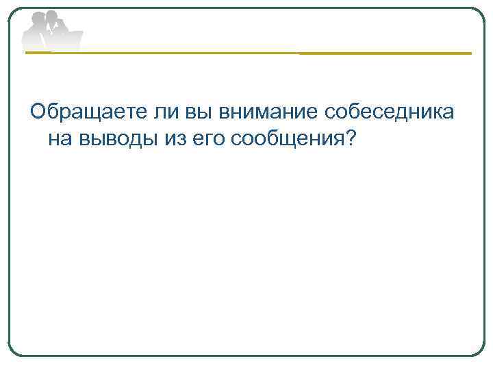 Обращаете ли вы внимание собеседника на выводы из его сообщения? 