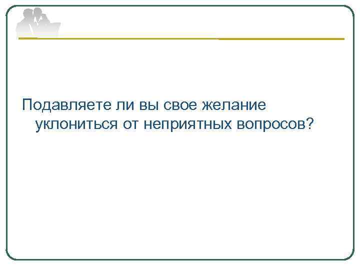 Подавляете ли вы свое желание уклониться от неприятных вопросов? 