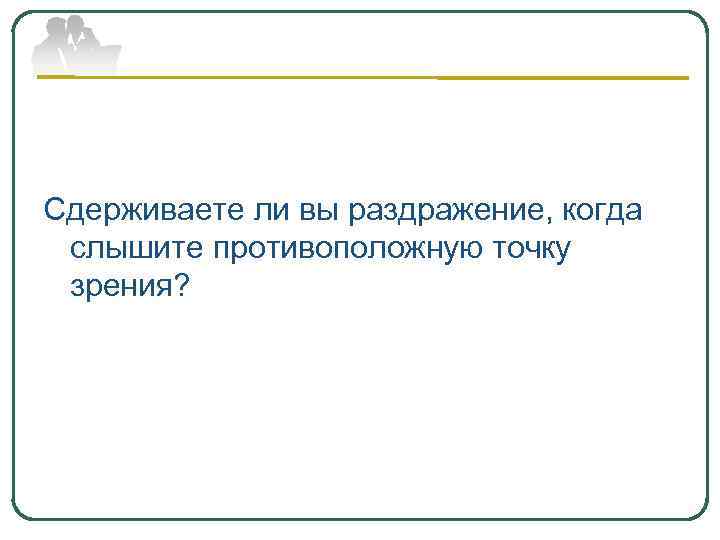 Сдерживаете ли вы раздражение, когда слышите противоположную точку зрения? 