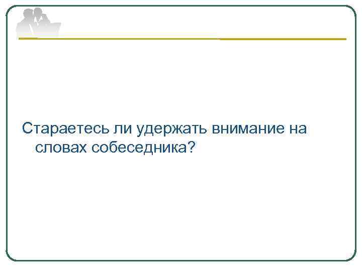 Стараетесь ли удержать внимание на словах собеседника? 