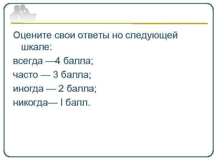 Оцените свои ответы но следующей шкале: всегда — 4 балла; часто — 3 балла;