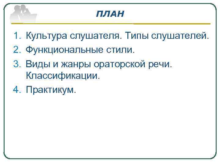 ПЛАН 1. Культура слушателя. Типы слушателей. 2. Функциональные стили. 3. Виды и жанры ораторской