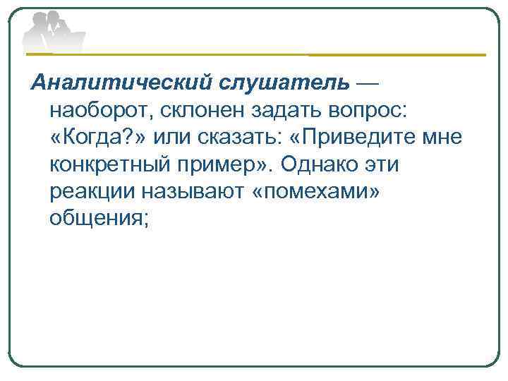 Аналитический слушатель — наоборот, склонен задать вопрос: «Когда? » или сказать: «Приведите мне конкретный