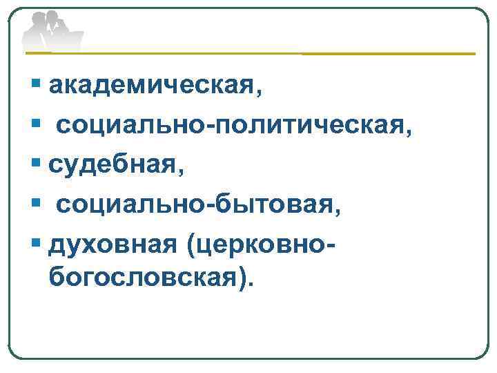 § академическая, § социально-политическая, § судебная, § социально-бытовая, § духовная (церковнобогословская). 