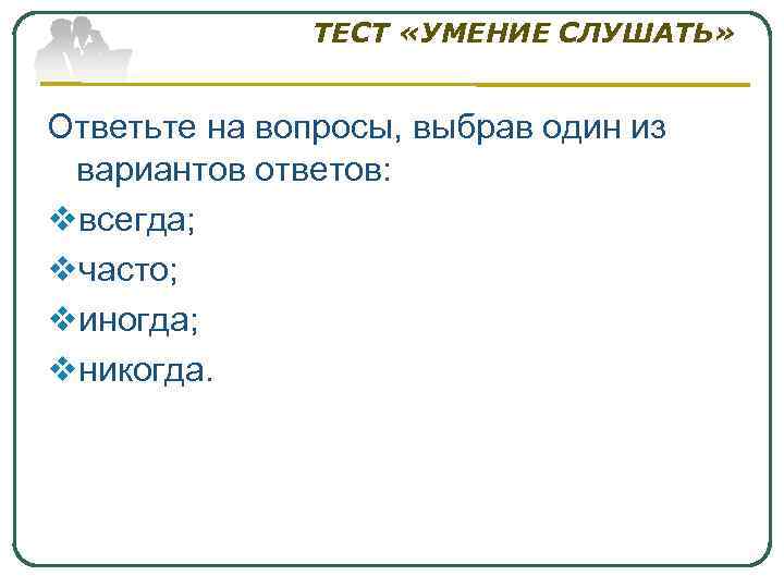 ТЕСТ «УМЕНИЕ СЛУШАТЬ» Ответьте на вопросы, выбрав один из вариантов ответов: vвсегда; vчасто; vиногда;