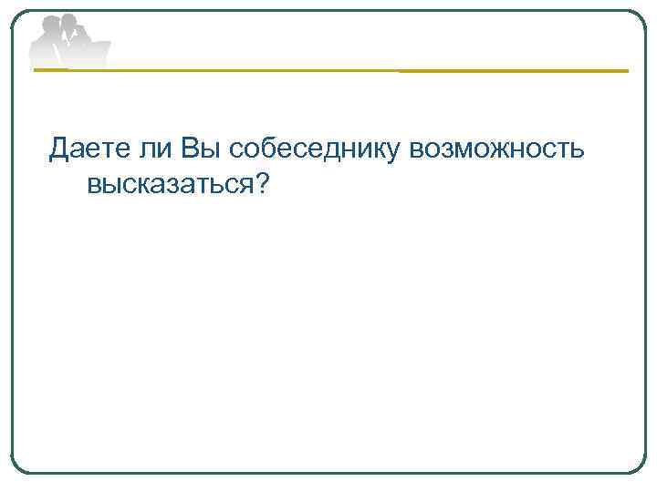 Даете ли Вы собеседнику возможность высказаться? 