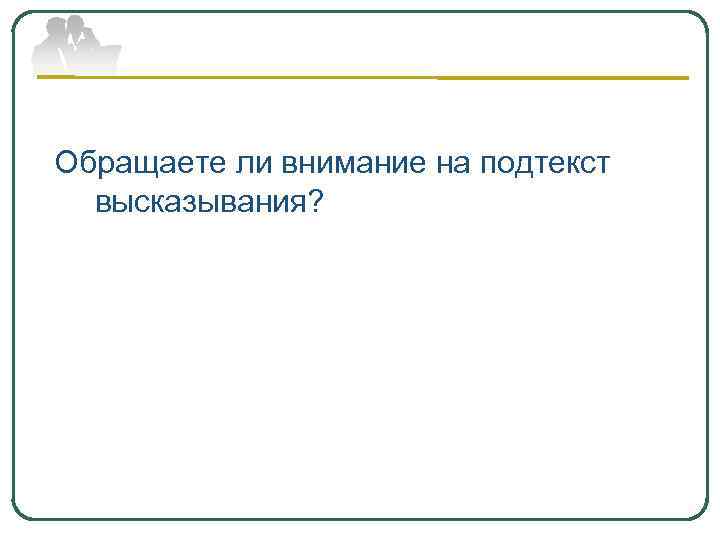 Обращаете ли внимание на подтекст высказывания? 