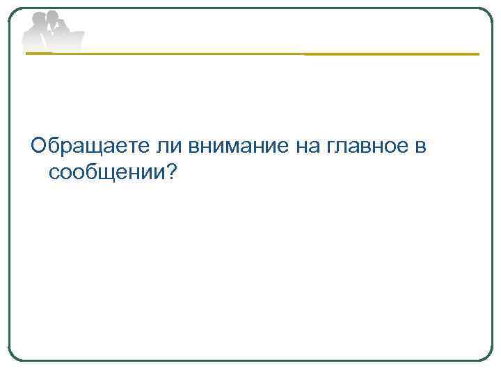 Обращаете ли внимание на главное в сообщении? 