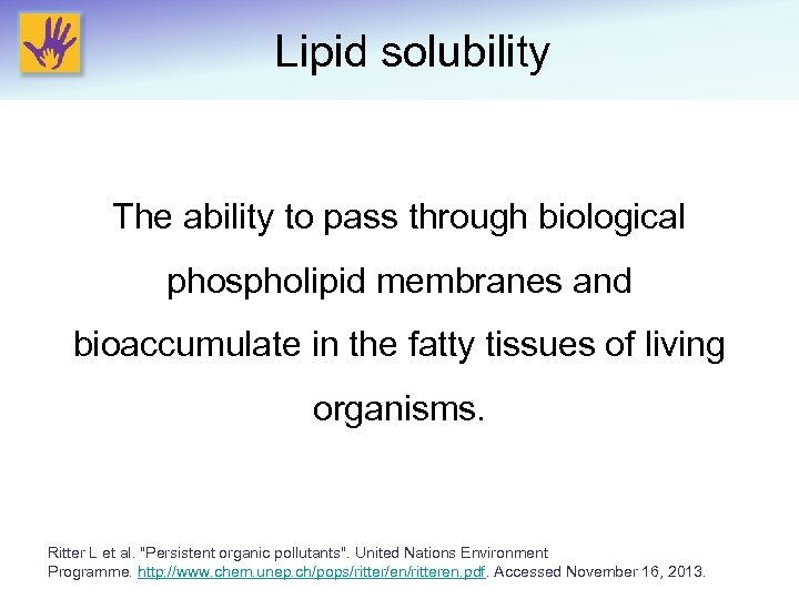 Lipid solubility The ability to pass through biological phospholipid membranes and bioaccumulate in the