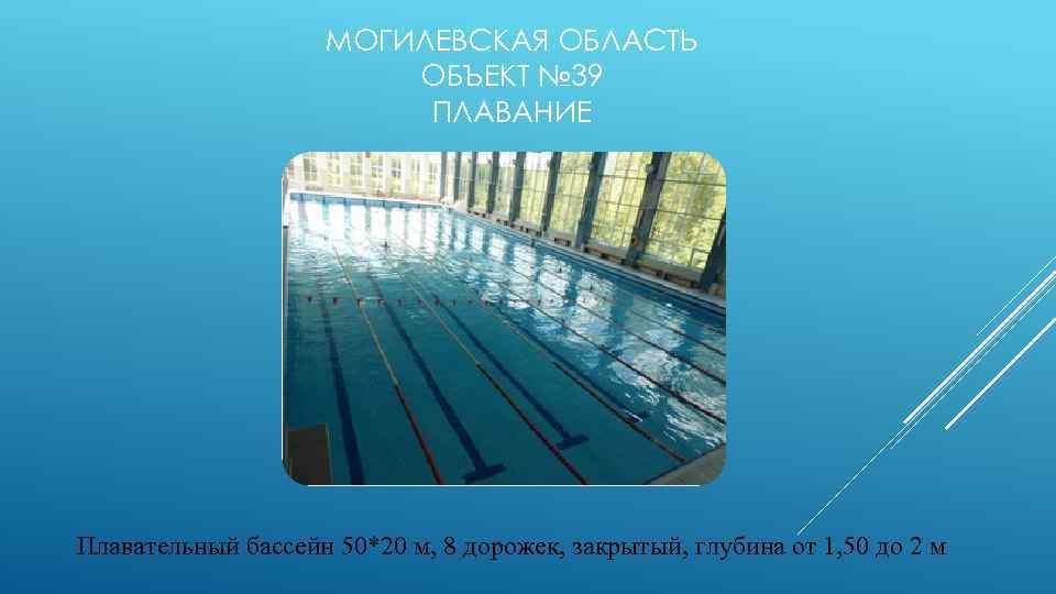 МОГИЛЕВСКАЯ ОБЛАСТЬ ОБЪЕКТ № 39 ПЛАВАНИЕ Плавательный бассейн 50*20 м, 8 дорожек, закрытый, глубина