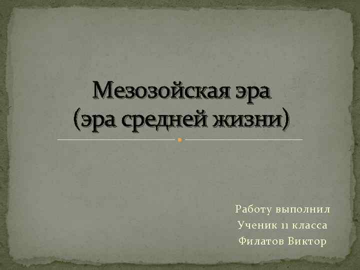 Мезозойская эра (эра средней жизни) Работу выполнил Ученик 11 класса Филатов Виктор 
