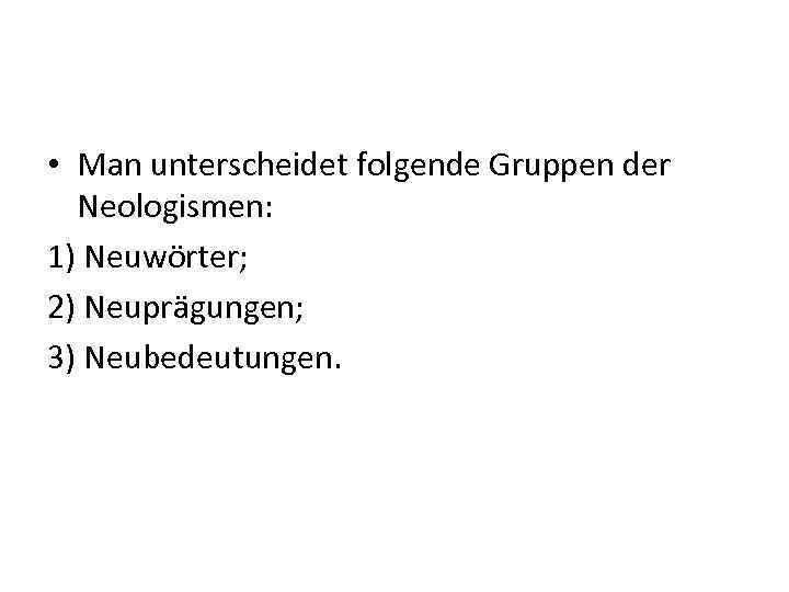  • Man unterscheidet folgende Gruppen der Neologismen: 1) Neuwörter; 2) Neuprägungen; 3) Neubedeutungen.