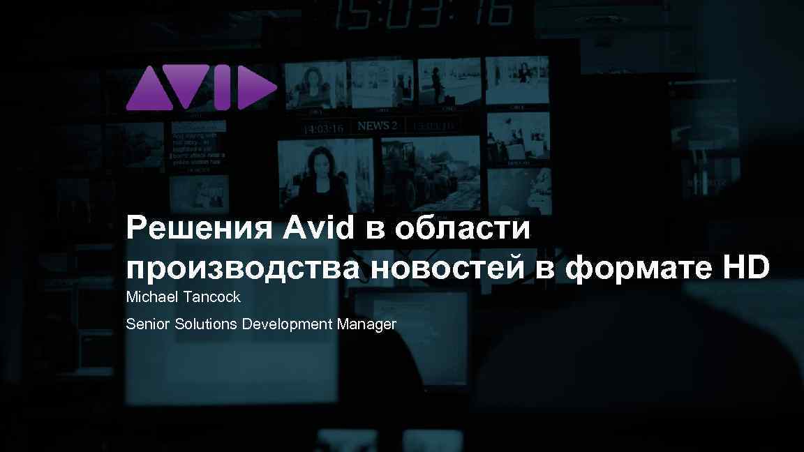 Решения Avid в области производства новостей в формате HD Michael Tancock Senior Solutions Development