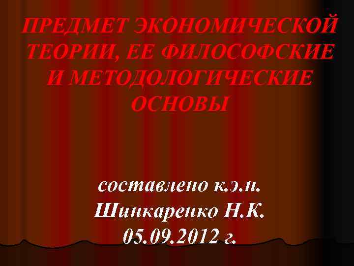 ПРЕДМЕТ ЭКОНОМИЧЕСКОЙ ТЕОРИИ, ЕЕ ФИЛОСОФСКИЕ И МЕТОДОЛОГИЧЕСКИЕ ОСНОВЫ составлено к. э. н. Шинкаренко Н.