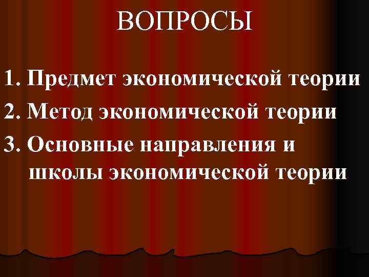 ВОПРОСЫ 1. Предмет экономической теории 2. Метод экономической теории 3. Основные направления и школы