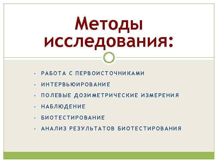 Методы исследования: • РАБОТА С ПЕРВОИСТОЧНИКАМИ • ИНТЕРВЬЮИРОВАНИЕ • ПОЛЕВЫЕ ДОЗИМЕТРИЧЕСКИЕ ИЗМЕРЕНИЯ • НАБЛЮДЕНИЕ