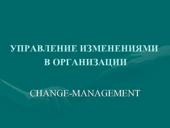 УПРАВЛЕНИЕ ИЗМЕНЕНИЯМИ В ОРГАНИЗАЦИИ CHANGE-MANAGEMENT 