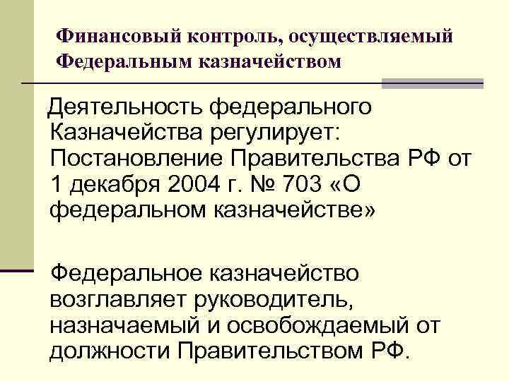 Финансовый контроль, осуществляемый Федеральным казначейством Деятельность федерального Казначейства регулирует: Постановление Правительства РФ от 1