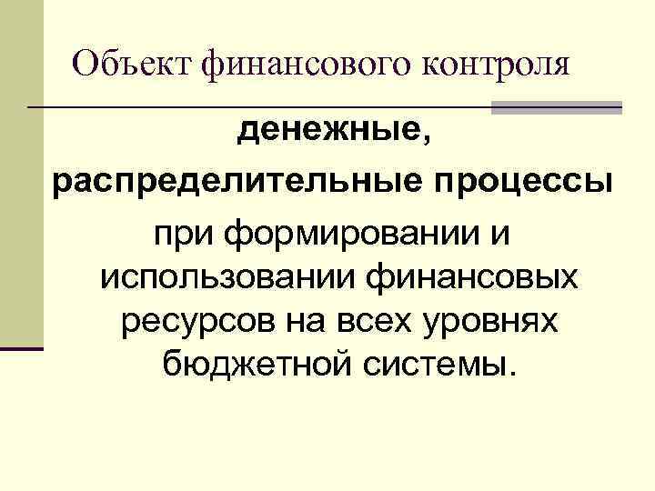 Объект финансового контроля денежные, распределительные процессы при формировании и использовании финансовых ресурсов на всех