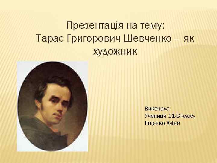 Презентація на тему: Тарас Григорович Шевченко – як художник Виконала Учениця 11 -В класу
