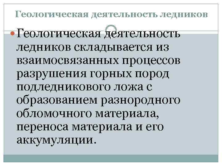 Геологическая деятельность ледников складывается из взаимосвязанных процессов разрушения горных пород подледникового ложа с образованием