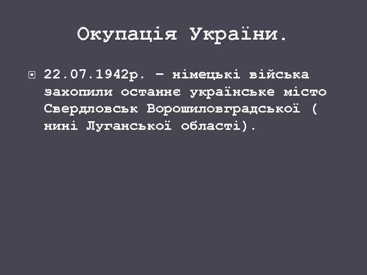 Окупація України. 22. 07. 1942 р. – німецькі війська захопили останнє українське місто Свердловськ