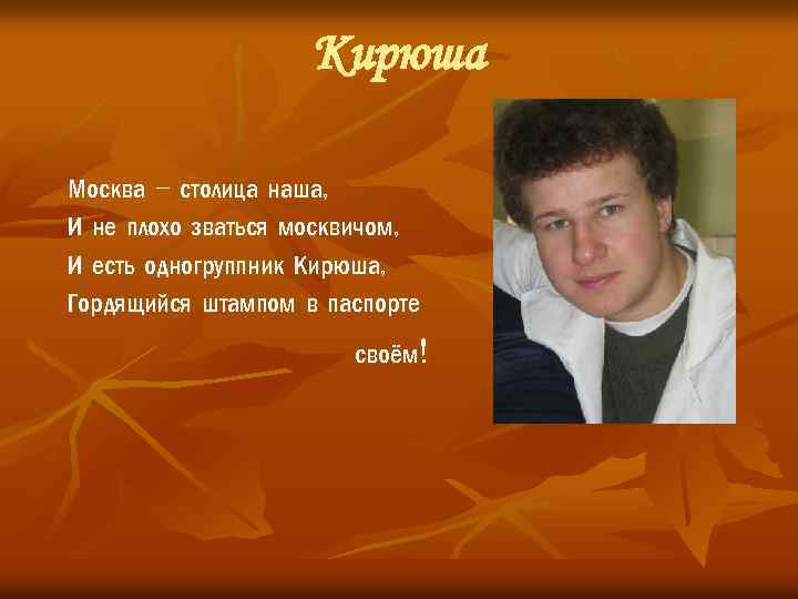 Кирюша Москва – столица наша, И не плохо зваться москвичом, И есть одногруппник Кирюша,