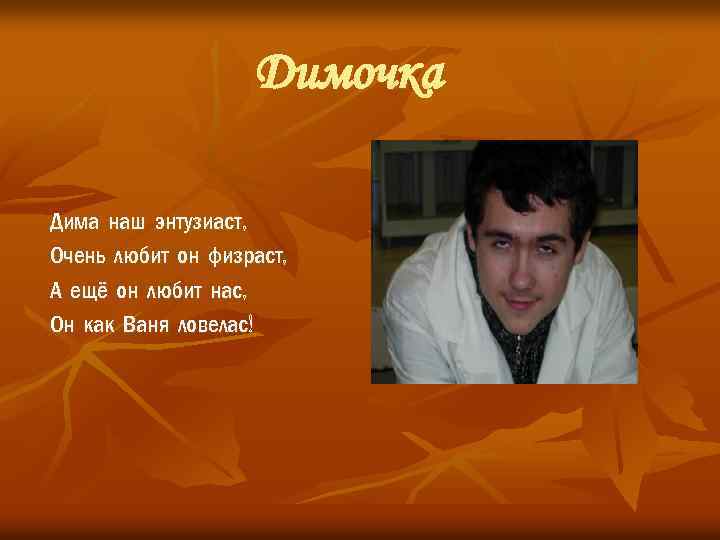 Димочка Дима наш энтузиаст, Очень любит он физраст, А ещё он любит нас, Он