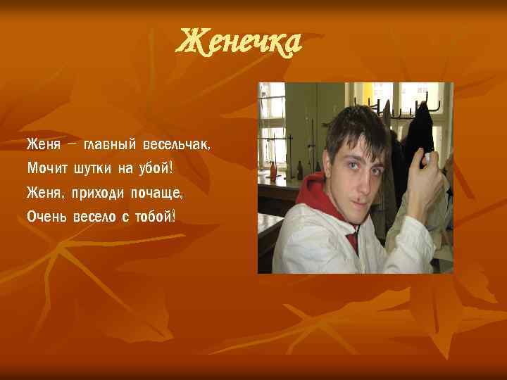 Женечка Женя – главный весельчак, Мочит шутки на убой! Женя, приходи почаще, Очень весело