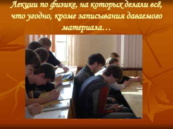 Лекции по физике, на которых делали всё, что угодно, кроме записывания даваемого материала… 