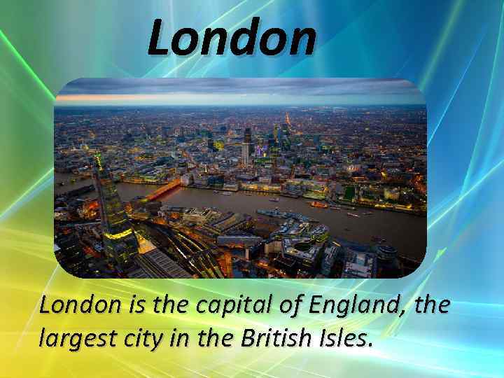 London is the capital of England, the largest city in the British Isles. 