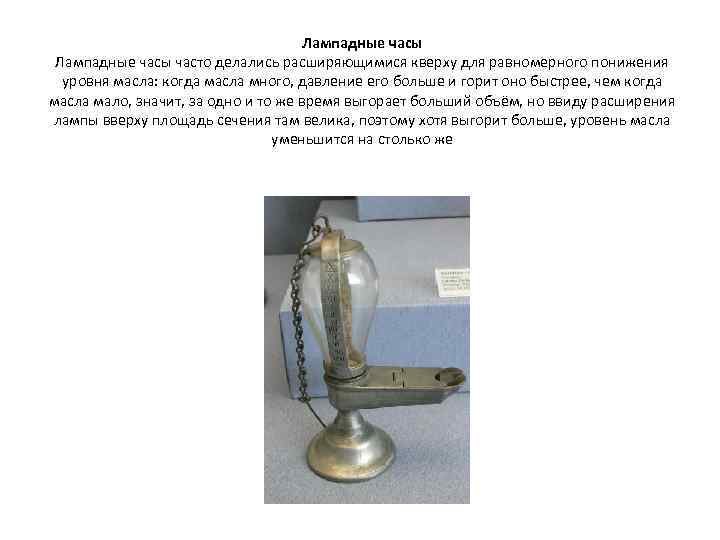 Лампадные часы часто делались расширяющимися кверху для равномерного понижения уровня масла: когда масла много,