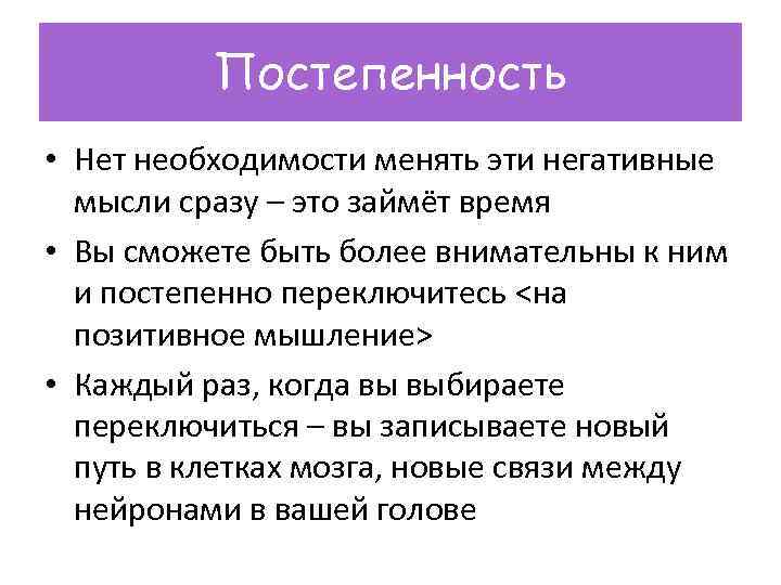 Постепенность • Нет необходимости менять эти негативные мысли сразу – это займёт время •