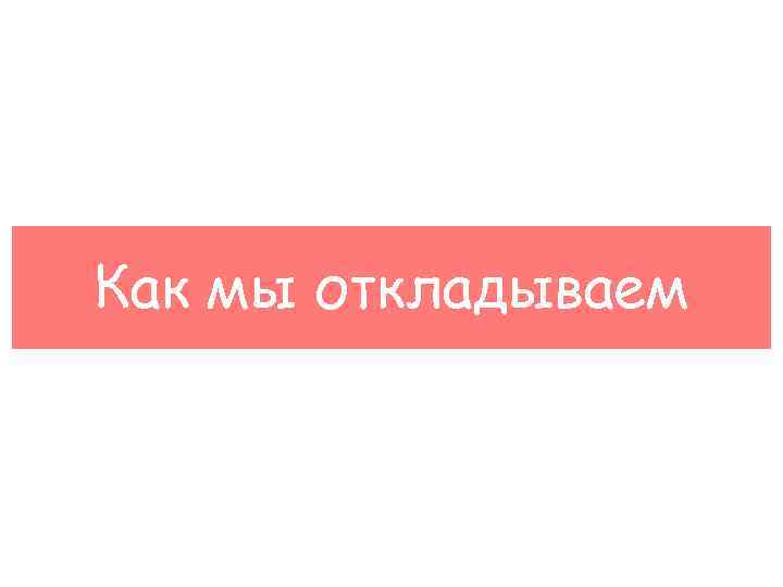 Как мы откладываем 