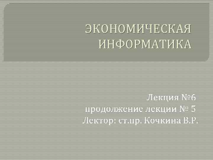 ЭКОНОМИЧЕСКАЯ ИНФОРМАТИКА Лекция № 6 продолжение лекции № 5 Лектор: ст. пр. Кочкина В.