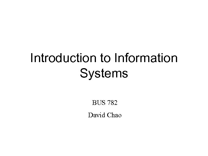 Introduction to Information Systems BUS 782 David Chao 
