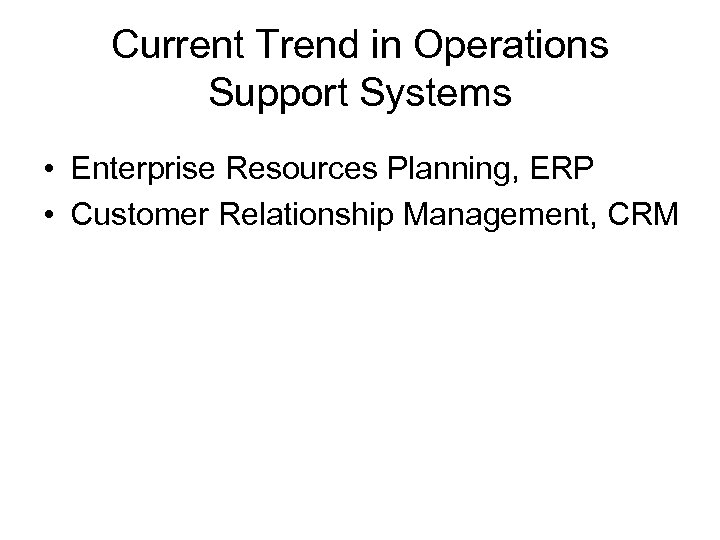 Current Trend in Operations Support Systems • Enterprise Resources Planning, ERP • Customer Relationship