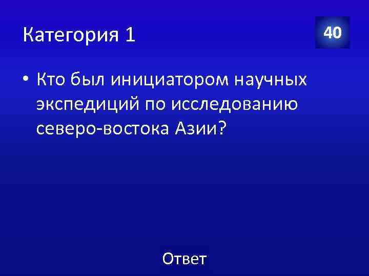 Категория 1 40 • Кто был инициатором научных экспедиций по исследованию северо-востока Азии? Ответ