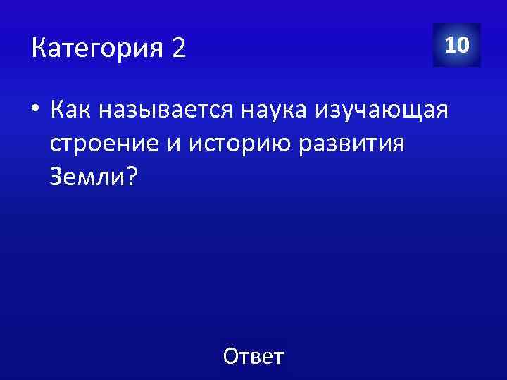 Категория 2 10 • Как называется наука изучающая строение и историю развития Земли? Ответ