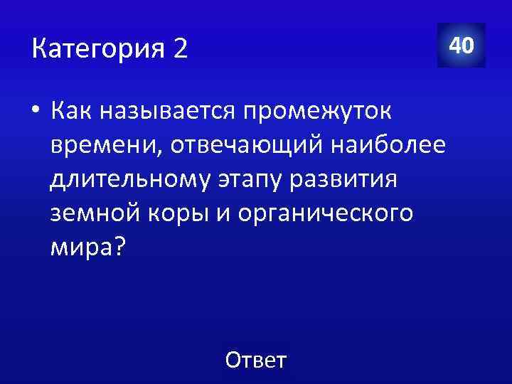 Категория 2 40 • Как называется промежуток времени, отвечающий наиболее длительному этапу развития земной