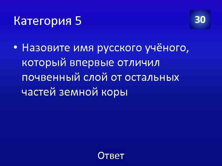 Категория 5 30 • Назовите имя русского учёного, который впервые отличил почвенный слой от