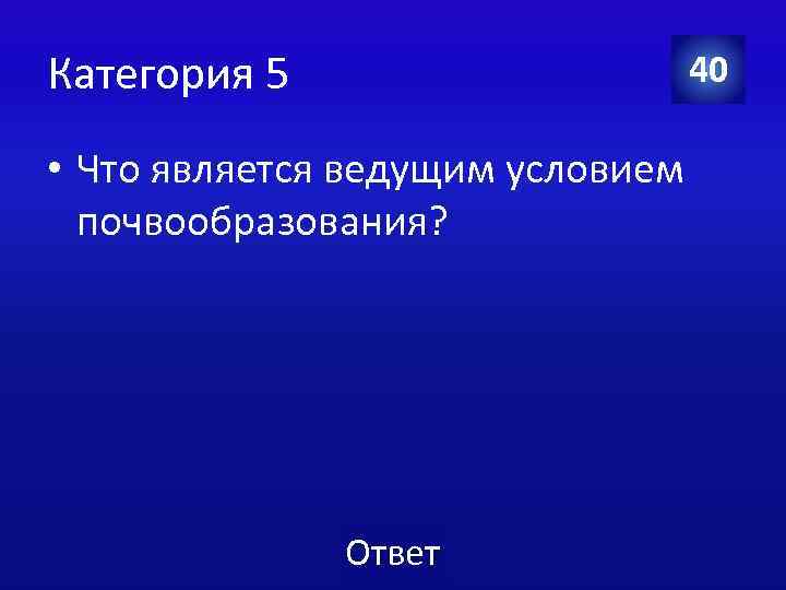 Категория 5 40 • Что является ведущим условием почвообразования? Ответ 