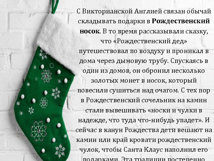 С Викторианской Англией связан обычай складывать подарки в Рождественский носок. В то время рассказывали