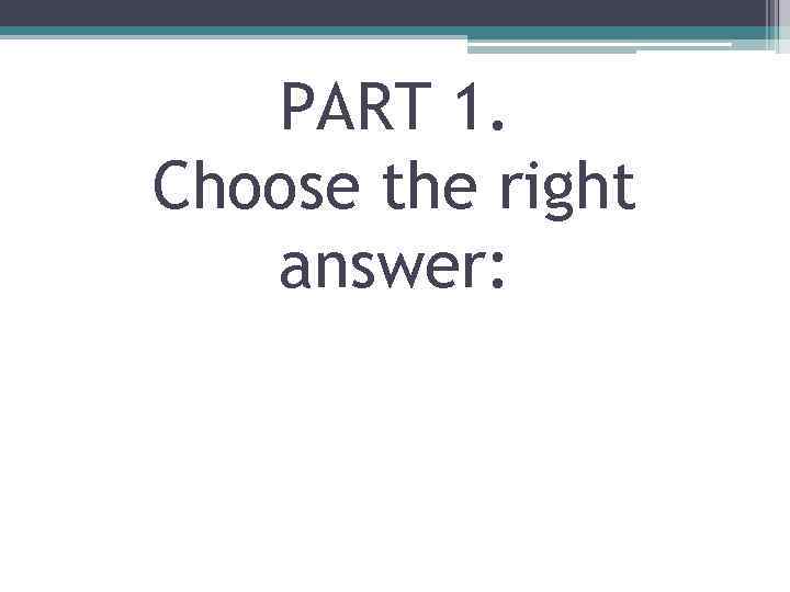 PART 1. Choose the right answer: 