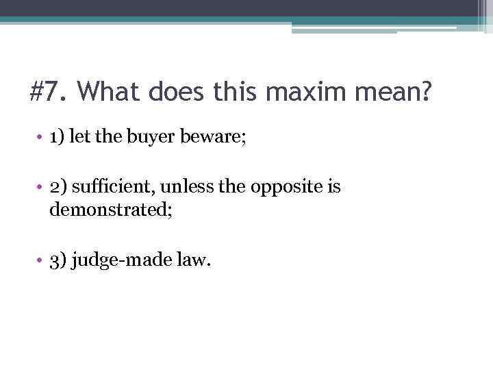 #7. What does this maxim mean? • 1) let the buyer beware; • 2)